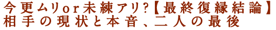 今更ムリor未練アリ？【最終復縁結論】相手の現状と本音、二人の最後