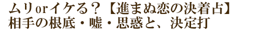 ムリorイケる？【進まぬ恋の決着占】相手の根底・嘘・思惑と、決定打
