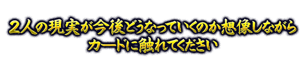 2人の現実が今後どうなっていくのか想像しながらカードに触れてください
