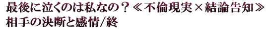 最後に泣くのは私なの？≪不倫現実×結論告知≫相手の決断と感情/終