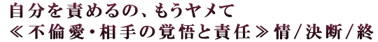 自分を責めるの、もうヤメて≪不倫愛・相手の覚悟と責任≫情/決断/終