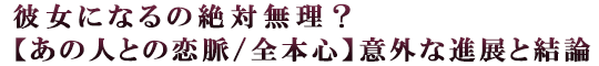 彼女になるの絶対無理？【あの人との恋脈/全本心】意外な進展と結論