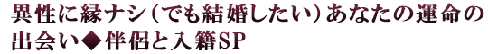 異性に縁ナシ（でも結婚したい）あなたの運命の出会い◆伴侶と入籍SP