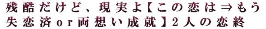 残酷だけど、現実よ【この恋は⇒もう失恋済or両想い成就】2人の恋終