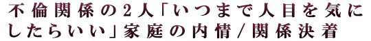 不倫関係の2人「いつまで人目を気にしたらいい」家庭の内情/関係決着