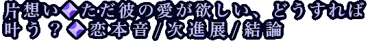 片想い◆ただ彼の愛が欲しい、どうすれば叶う？◆恋本音/次進展/結論