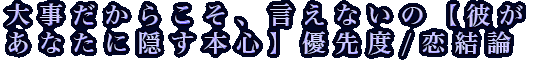 大事だからこそ、言えないの【彼があなたに隠す本心】優先度/恋結論