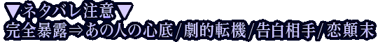 ▼ネタバレ注意▼完全暴露⇒あの人の心底/劇的転機/告白相手/恋顛末