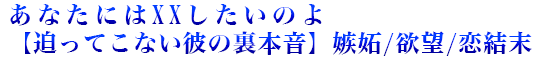 あなたにはXXしたいのよ【迫ってこない彼の裏本音】嫉妬/欲望/恋結末