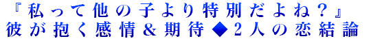 『私って他の子より特別だよね？』彼が抱く感情＆期待◆2人の恋結論