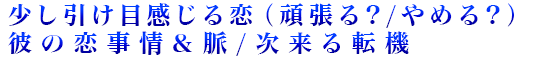 少し引け目感じる恋（頑張る？/やめる？）彼の恋事情＆脈/次来る転機
