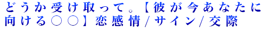 どうか受け取って。【彼が今あなたに向ける○○】恋感情/サイン/交際