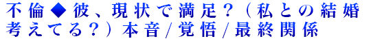 不倫◆彼、現状で満足？（私との結婚考えてる？）本音/覚悟/最終関係