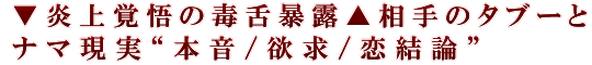 ▼炎上覚悟の毒舌暴露▲相手のタブーとナマ現実“本音/欲求/恋結論”