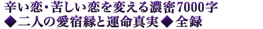 辛い恋・苦しい恋を変える濃密7000字◆二人の愛宿縁と運命真実◆全録