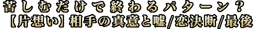 苦しむだけで終わるパターン？【片想い】相手の真意と嘘/恋決断/最後