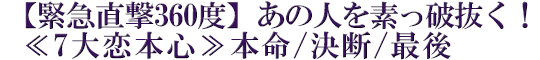 【緊急直撃360度】あの人を素っ破抜く！≪7大恋本心≫本命/決断/最後