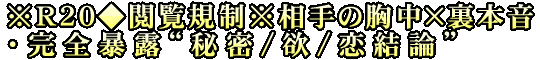 ※R20◆閲覧規制※相手の胸中×裏本音・完全暴露“秘密/欲/恋結論”
